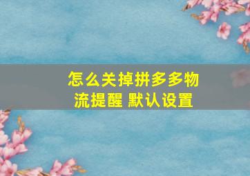 怎么关掉拼多多物流提醒 默认设置